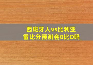 西班牙人vs比利亚雷比分预测会0比O吗