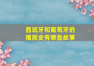 西班牙和葡萄牙的殖民史有哪些故事