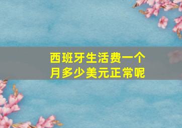 西班牙生活费一个月多少美元正常呢