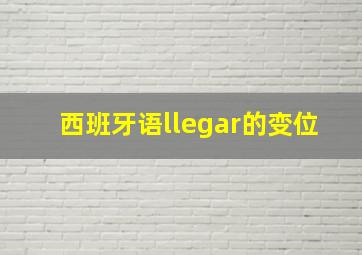 西班牙语llegar的变位