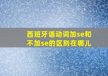 西班牙语动词加se和不加se的区别在哪儿