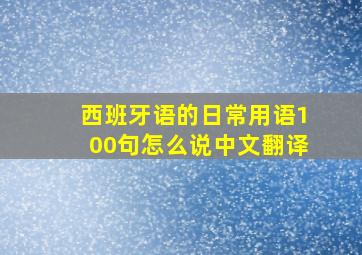 西班牙语的日常用语100句怎么说中文翻译