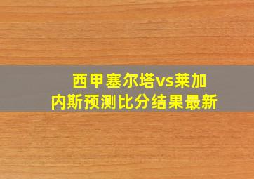 西甲塞尔塔vs莱加内斯预测比分结果最新