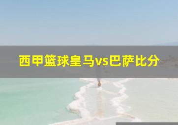 西甲篮球皇马vs巴萨比分