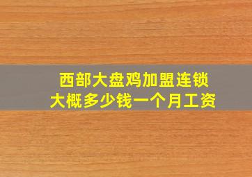 西部大盘鸡加盟连锁大概多少钱一个月工资