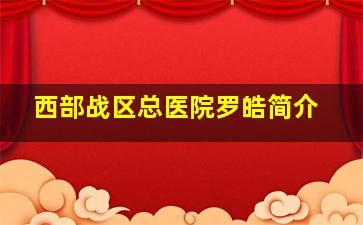 西部战区总医院罗皓简介