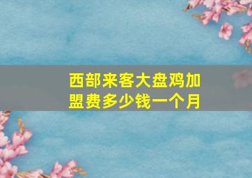 西部来客大盘鸡加盟费多少钱一个月