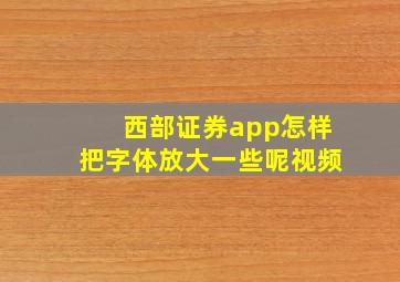 西部证券app怎样把字体放大一些呢视频