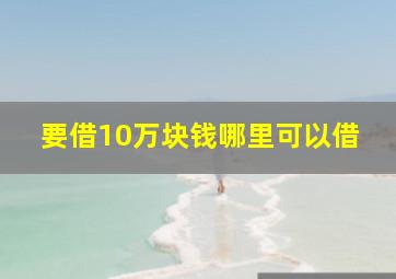 要借10万块钱哪里可以借