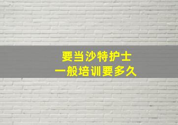 要当沙特护士一般培训要多久