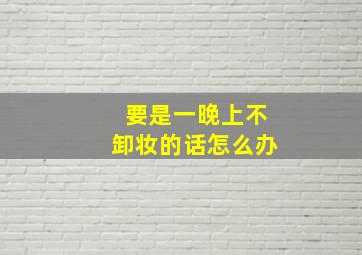 要是一晚上不卸妆的话怎么办