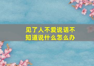 见了人不爱说话不知道说什么怎么办