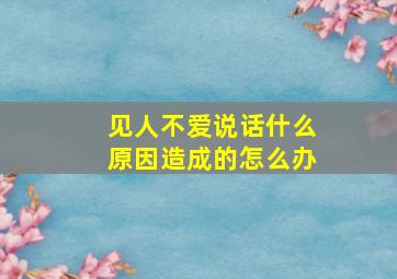 见人不爱说话什么原因造成的怎么办