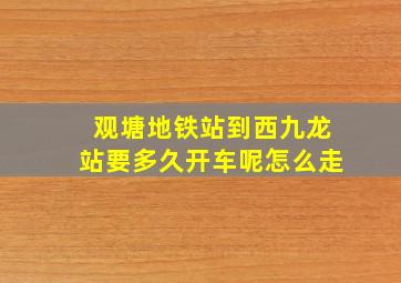 观塘地铁站到西九龙站要多久开车呢怎么走