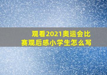 观看2021奥运会比赛观后感小学生怎么写