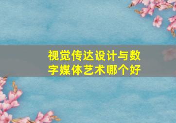 视觉传达设计与数字媒体艺术哪个好