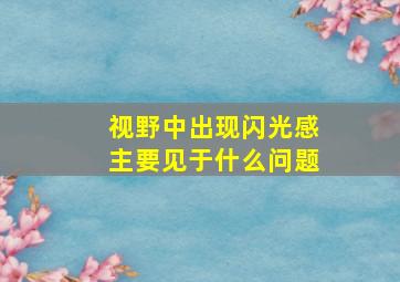 视野中出现闪光感主要见于什么问题