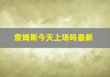 詹姆斯今天上场吗最新