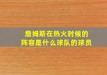 詹姆斯在热火时候的阵容是什么球队的球员