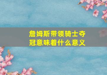 詹姆斯带领骑士夺冠意味着什么意义