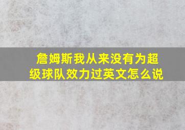 詹姆斯我从来没有为超级球队效力过英文怎么说