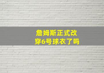 詹姆斯正式改穿6号球衣了吗