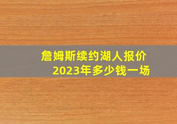 詹姆斯续约湖人报价2023年多少钱一场