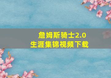 詹姆斯骑士2.0生涯集锦视频下载