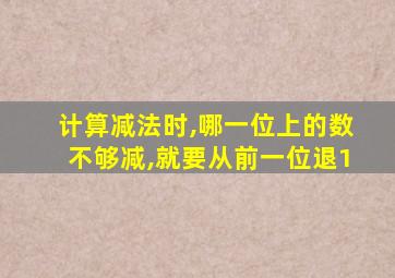 计算减法时,哪一位上的数不够减,就要从前一位退1