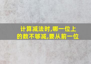 计算减法时,哪一位上的数不够减,要从前一位