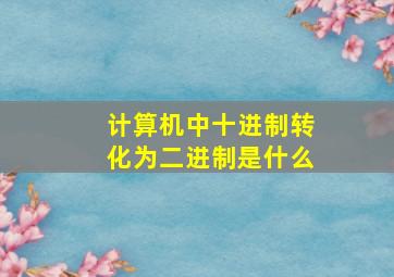 计算机中十进制转化为二进制是什么