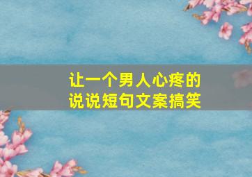 让一个男人心疼的说说短句文案搞笑