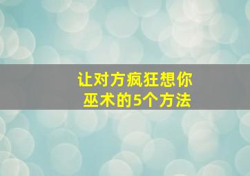 让对方疯狂想你巫术的5个方法