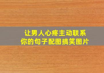 让男人心疼主动联系你的句子配图搞笑图片