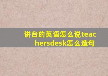 讲台的英语怎么说teachersdesk怎么造句