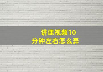 讲课视频10分钟左右怎么弄