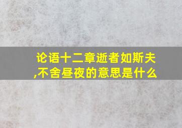 论语十二章逝者如斯夫,不舍昼夜的意思是什么