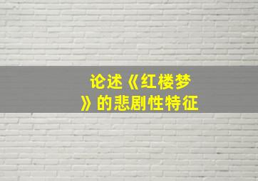 论述《红楼梦》的悲剧性特征