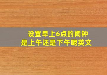 设置早上6点的闹钟是上午还是下午呢英文