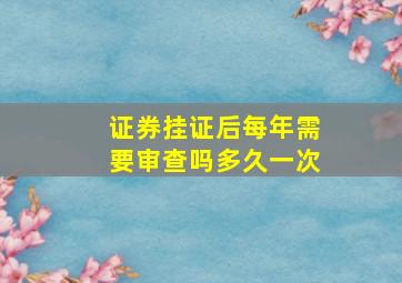 证券挂证后每年需要审查吗多久一次