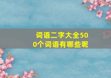 词语二字大全500个词语有哪些呢