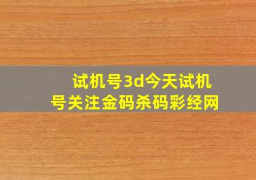 试机号3d今天试机号关注金码杀码彩经网