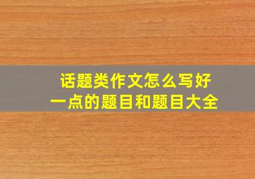 话题类作文怎么写好一点的题目和题目大全