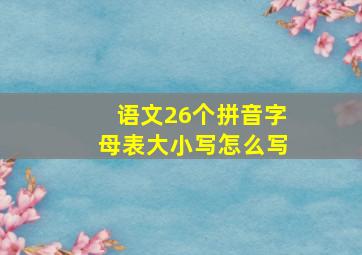 语文26个拼音字母表大小写怎么写