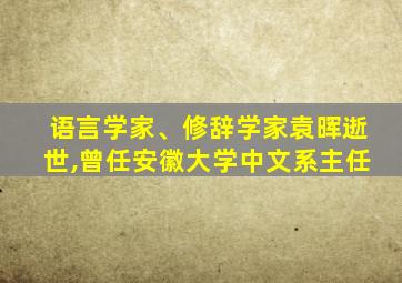 语言学家、修辞学家袁晖逝世,曾任安徽大学中文系主任