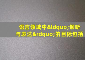 语言领域中“倾听与表达”的目标包括