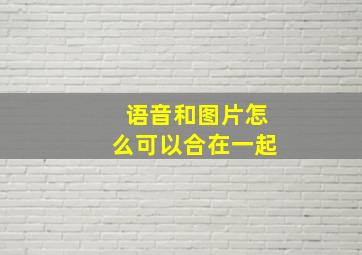 语音和图片怎么可以合在一起