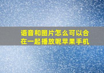 语音和图片怎么可以合在一起播放呢苹果手机