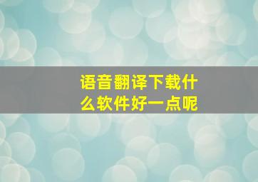 语音翻译下载什么软件好一点呢