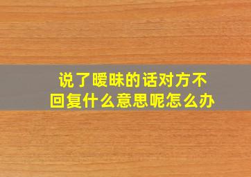 说了暧昧的话对方不回复什么意思呢怎么办